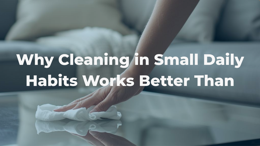 Why Small Daily Cleaning Habits Work Better Than Big Weekend Cleanups